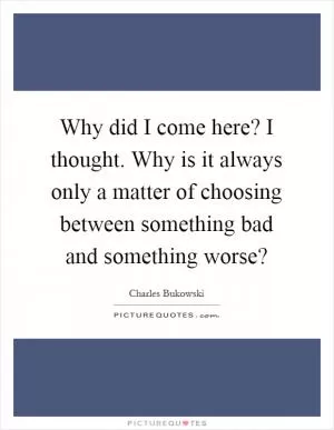 Why did I come here? I thought. Why is it always only a matter of choosing between something bad and something worse? Picture Quote #1