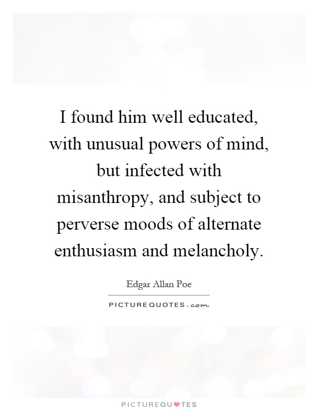 I found him well educated, with unusual powers of mind, but infected with misanthropy, and subject to perverse moods of alternate enthusiasm and melancholy Picture Quote #1