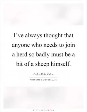 I’ve always thought that anyone who needs to join a herd so badly must be a bit of a sheep himself Picture Quote #1