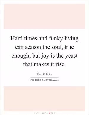 Hard times and funky living can season the soul, true enough, but joy is the yeast that makes it rise Picture Quote #1