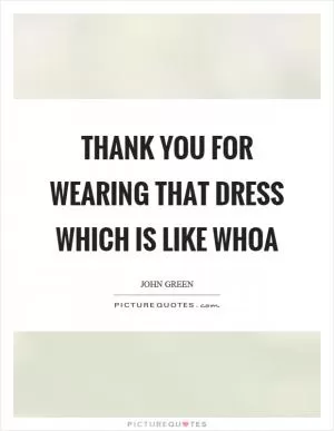 Thank you for wearing that dress which is like whoa Picture Quote #1