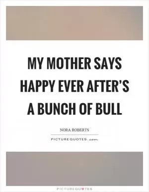 My mother says happy ever after’s a bunch of bull Picture Quote #1