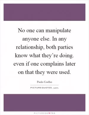 No one can manipulate anyone else. In any relationship, both parties know what they’re doing. even if one complains later on that they were used Picture Quote #1