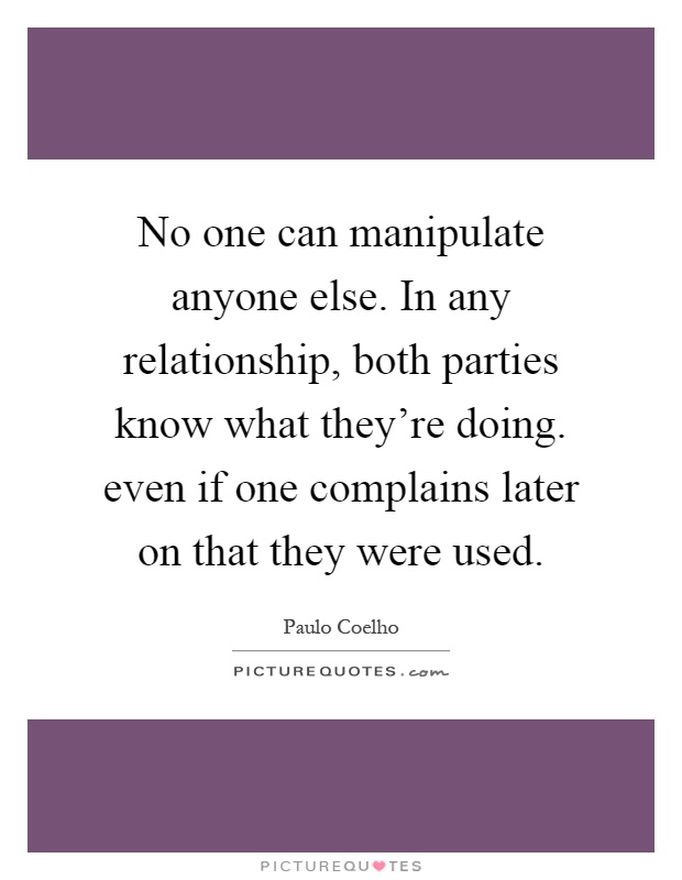 No one can manipulate anyone else. In any relationship, both parties know what they're doing. even if one complains later on that they were used Picture Quote #1