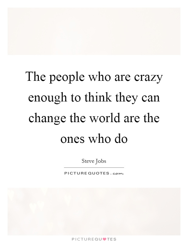 The people who are crazy enough to think they can change the world are the ones who do Picture Quote #1