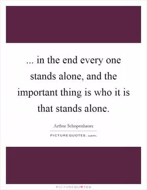 ... in the end every one stands alone, and the important thing is who it is that stands alone Picture Quote #1