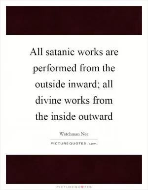 All satanic works are performed from the outside inward; all divine works from the inside outward Picture Quote #1