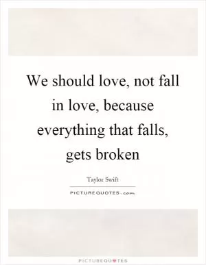 We should love, not fall in love, because everything that falls, gets broken Picture Quote #1
