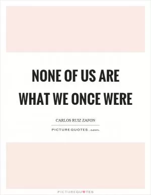 None of us are what we once were Picture Quote #1