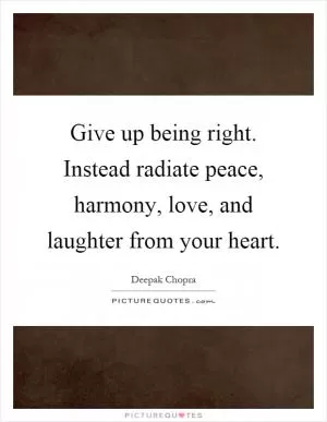 Give up being right. Instead radiate peace, harmony, love, and laughter from your heart Picture Quote #1