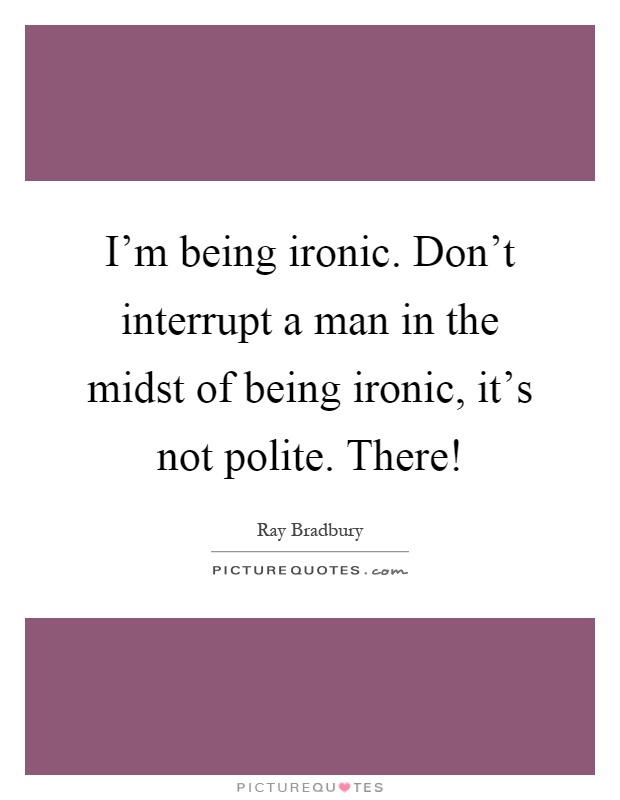 I'm being ironic. Don't interrupt a man in the midst of being ironic, it's not polite. There! Picture Quote #1
