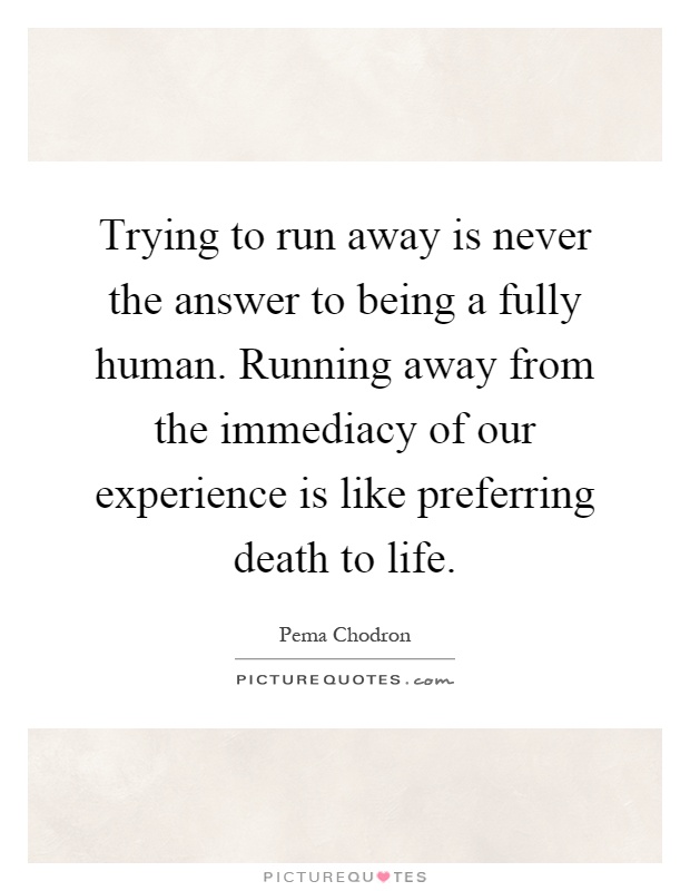 Trying to run away is never the answer to being a fully human. Running away from the immediacy of our experience is like preferring death to life Picture Quote #1