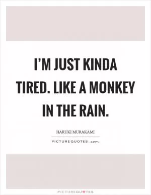 I’m just kinda tired. Like a monkey in the rain Picture Quote #1