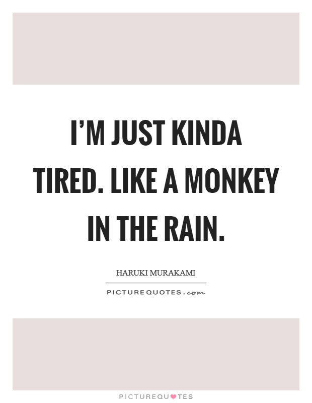 I'm just kinda tired. Like a monkey in the rain Picture Quote #1