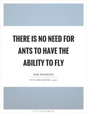 There is no need for ants to have the ability to fly Picture Quote #1
