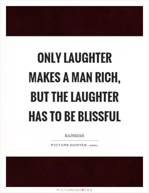 Only laughter makes a man rich, but the laughter has to be blissful Picture Quote #1