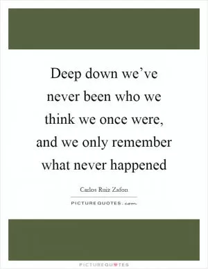 Deep down we’ve never been who we think we once were, and we only remember what never happened Picture Quote #1