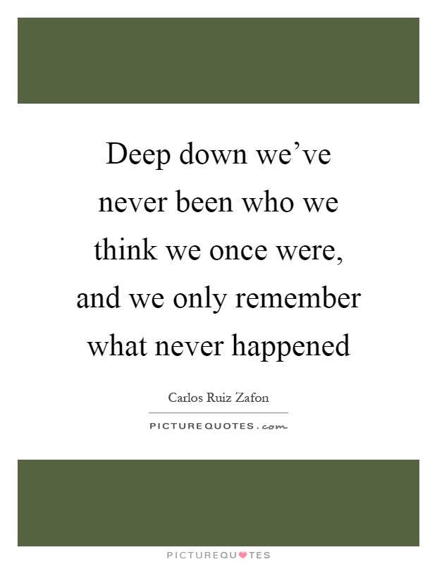 Deep down we've never been who we think we once were, and we only remember what never happened Picture Quote #1