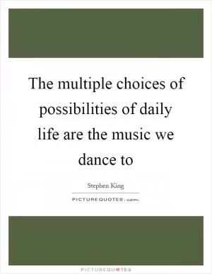 The multiple choices of possibilities of daily life are the music we dance to Picture Quote #1