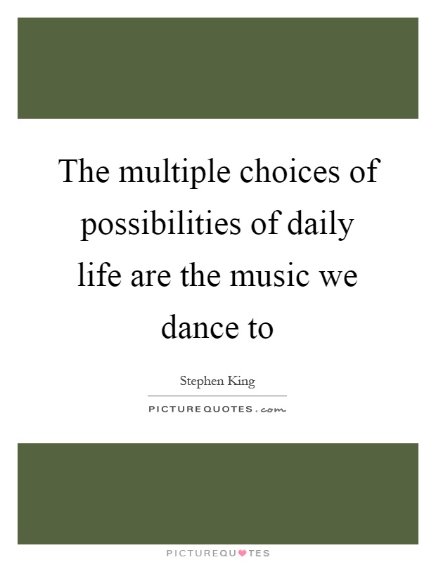 The multiple choices of possibilities of daily life are the music we dance to Picture Quote #1