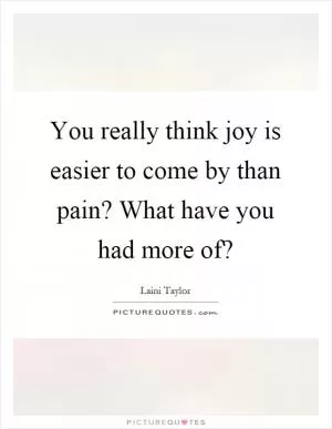 You really think joy is easier to come by than pain? What have you had more of? Picture Quote #1