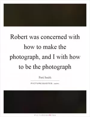 Robert was concerned with how to make the photograph, and I with how to be the photograph Picture Quote #1