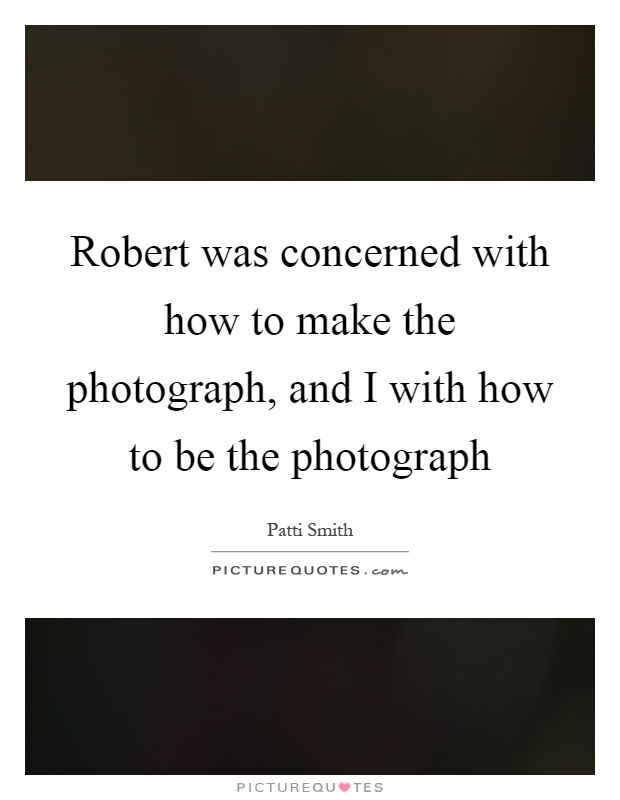 Robert was concerned with how to make the photograph, and I with how to be the photograph Picture Quote #1