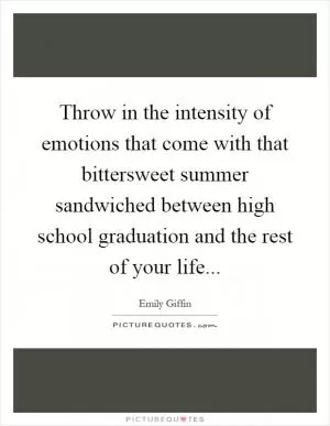 Throw in the intensity of emotions that come with that bittersweet summer sandwiched between high school graduation and the rest of your life Picture Quote #1