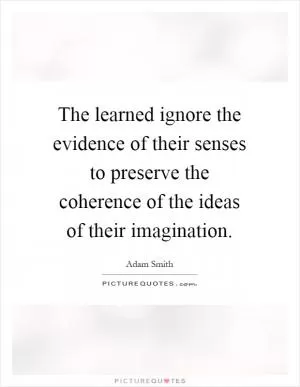 The learned ignore the evidence of their senses to preserve the coherence of the ideas of their imagination Picture Quote #1