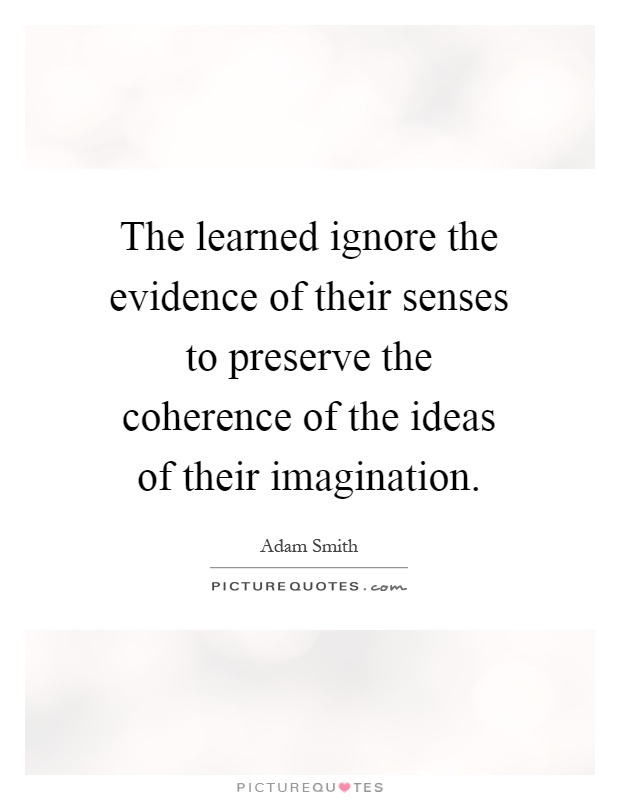 The learned ignore the evidence of their senses to preserve the coherence of the ideas of their imagination Picture Quote #1