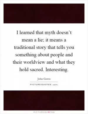 I learned that myth doesn’t mean a lie; it means a traditional story that tells you something about people and their worldview and what they hold sacred. Interesting Picture Quote #1