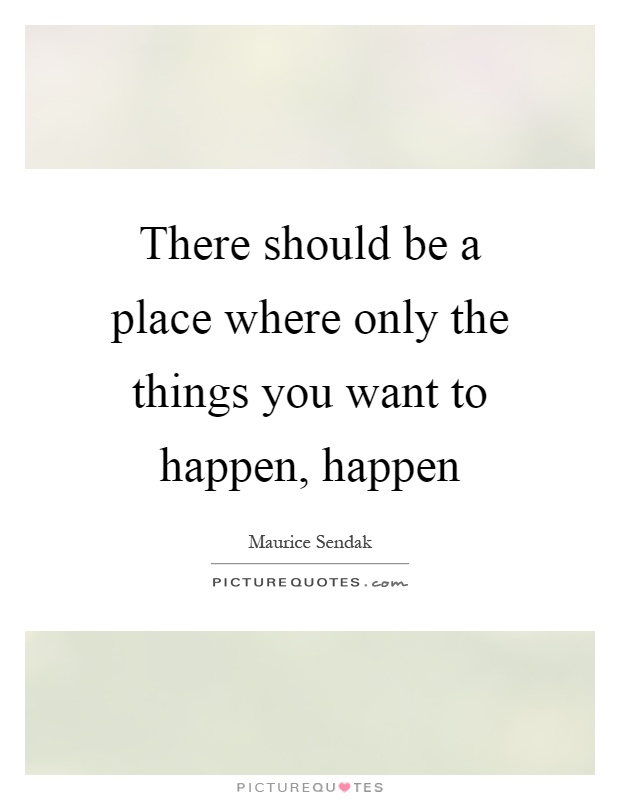 There should be a place where only the things you want to happen, happen Picture Quote #1