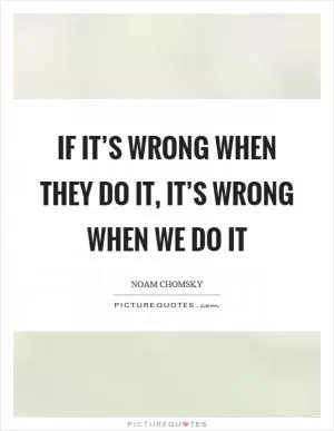 If it’s wrong when they do it, it’s wrong when we do it Picture Quote #1