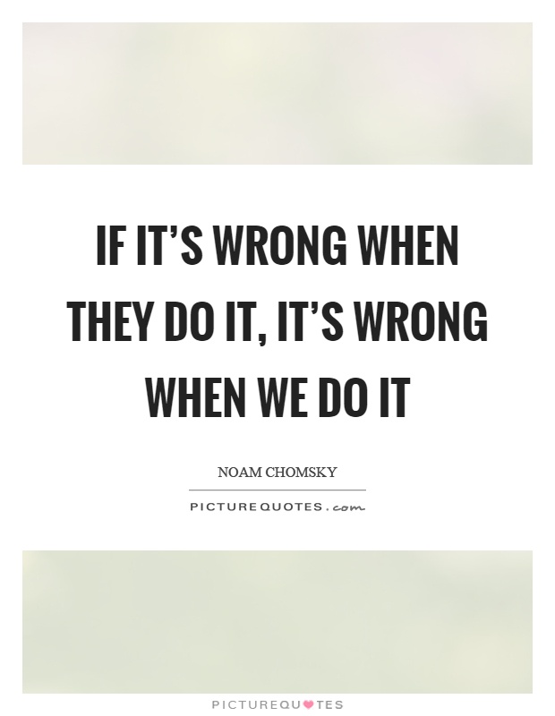If it's wrong when they do it, it's wrong when we do it Picture Quote #1