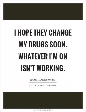 I hope they change my drugs soon. Whatever I’m on isn’t working Picture Quote #1