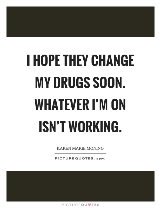 I hope they change my drugs soon. Whatever I'm on isn't working Picture Quote #1