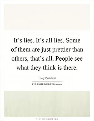 It’s lies. It’s all lies. Some of them are just prettier than others, that’s all. People see what they think is there Picture Quote #1