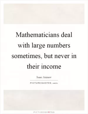 Mathematicians deal with large numbers sometimes, but never in their income Picture Quote #1
