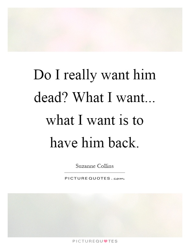 Do I really want him dead? What I want... what I want is to have him back Picture Quote #1