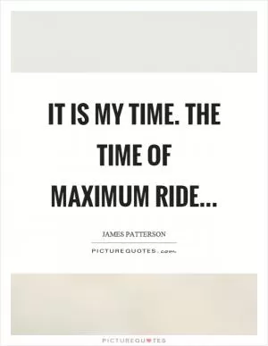 It is my time. The time of maximum ride Picture Quote #1