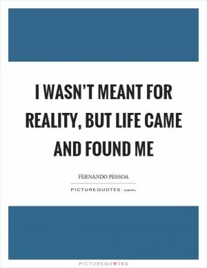 I wasn’t meant for reality, but life came and found me Picture Quote #1
