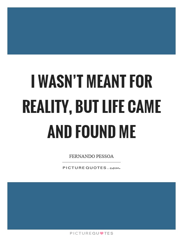 I wasn't meant for reality, but life came and found me Picture Quote #1