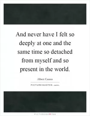 And never have I felt so deeply at one and the same time so detached from myself and so present in the world Picture Quote #1