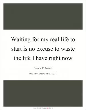 Waiting for my real life to start is no excuse to waste the life I have right now Picture Quote #1