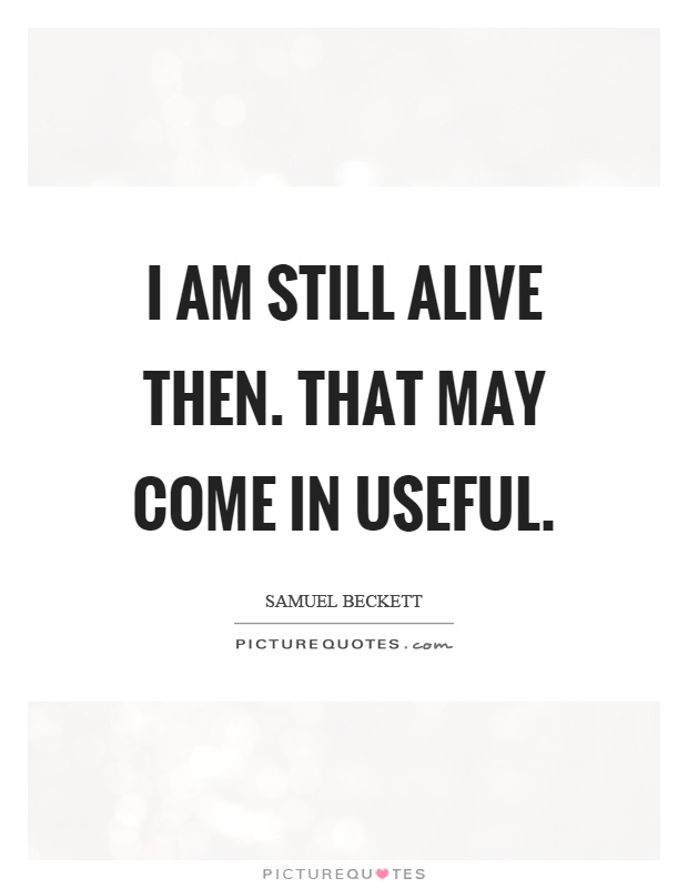 I am still alive then. That may come in useful Picture Quote #1