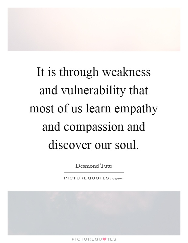 It is through weakness and vulnerability that most of us learn empathy and compassion and discover our soul Picture Quote #1