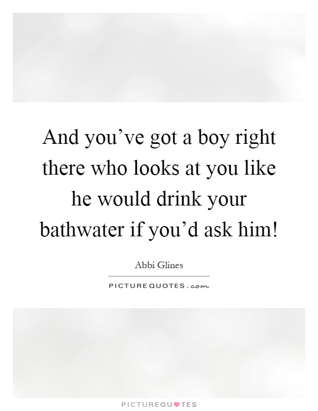 And you've got a boy right there who looks at you like he would drink your bathwater if you'd ask him! Picture Quote #1