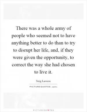 There was a whole army of people who seemed not to have anything better to do than to try to disrupt her life, and, if they were given the opportunity, to correct the way she had chosen to live it Picture Quote #1