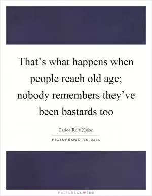 That’s what happens when people reach old age; nobody remembers they’ve been bastards too Picture Quote #1