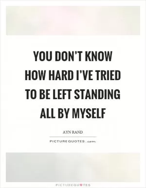 You don’t know how hard I’ve tried to be left standing all by myself Picture Quote #1